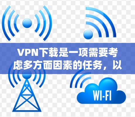 VPN下载是一项需要考虑多方面因素的任务,以下是一个系统化的步骤指南,帮助你顺利完成VPN下载 VPN下载是一项需要考虑多方面因素的任务,以下是一个系统化的步骤指南,帮助你顺利完成VPN下载