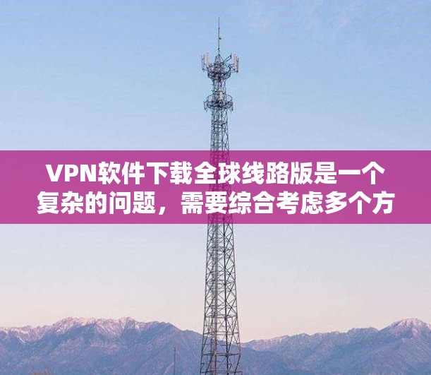 VPN软件下载全球线路版是一个复杂的问题，需要综合考虑多个方面。以下是一些详细的步骤和方法，帮助您在本地计算机上访问全球网络