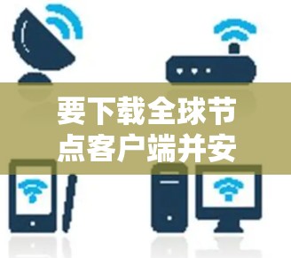 要下载全球节点客户端并安装，您可以按照以下步骤进行