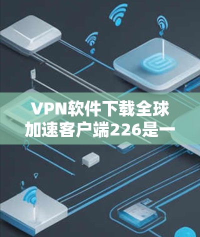 VPN软件下载全球加速客户端226是一个非常重要的步骤，因为226年是全球网络安全和隐私保护的年份，加密技术也在不断进步，用户需要一个可靠且安全的客户端来访问这些VPN服务