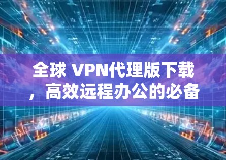 全球 VPN代理版下载，高效远程办公的必备工具