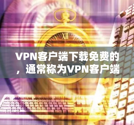 VPN客户端下载免费的，通常称为VPN客户端或VPN客户端软件。以下是一些免费的VPN客户端推荐，供您参考