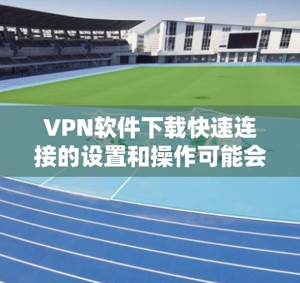 VPN软件下载快速连接的设置和操作可能会因软件类型和平台而有所不同。以下是一些通用的技巧和设置，帮助你在快速连接或下载时使用VPN软件