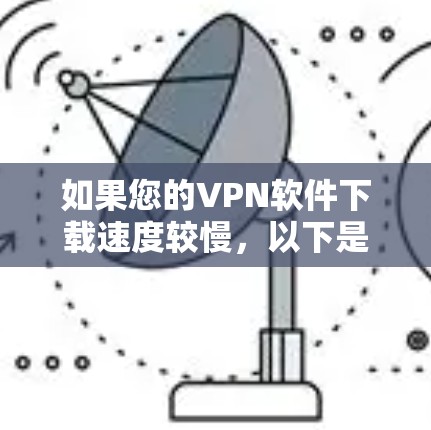 如果您的VPN软件下载速度较慢，以下是一些实用的解决方案，帮助您快速下载并加速客户端