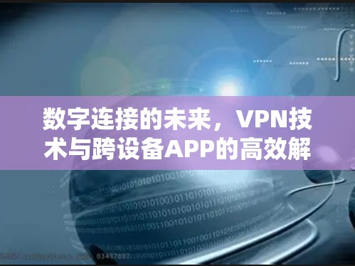 数字连接的未来，VPN技术与跨设备APP的高效解决方案