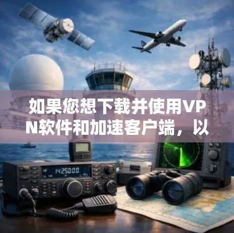 如果您想下载并使用VPN软件和加速客户端，以下是详细的步骤和建议