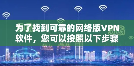 为了找到可靠的网络版VPN软件，您可以按照以下步骤进行