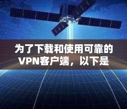 为了下载和使用可靠的VPN客户端，以下是一些步骤和注意事项，帮助你确保下载和安装过程安全可靠