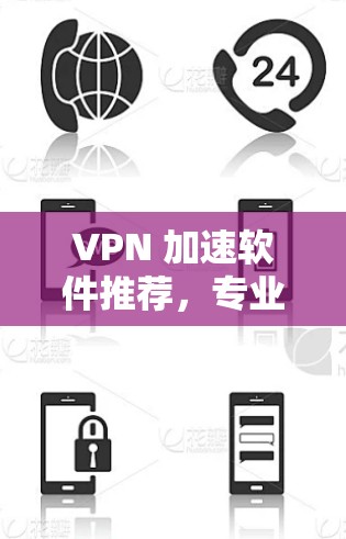 VPN 加速软件推荐，专业选择，确保网络顺畅