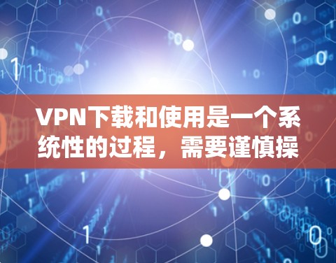 VPN下载和使用是一个系统性的过程，需要谨慎操作以确保安全。以下是一个清晰的步骤指南，帮助你顺利下载和使用VPN