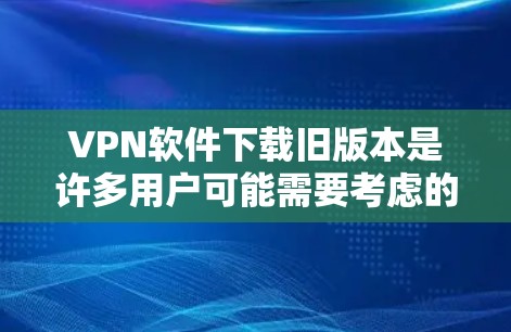 VPN软件下载旧版本是许多用户可能需要考虑的选项，尤其是对软件性能和稳定性有较高要求的用户。以下是关于如何下载旧版本VPN软件的步骤和注意事项