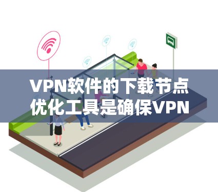 VPN软件的下载节点优化工具是确保VPN网络稳定、高效和安全的重要环节。以下是一些推荐的VPN软件及其节点优化工具