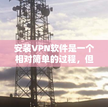 安装VPN软件是一个相对简单的过程，但需要仔细处理，以确保安全和正确性。以下是一个详细的步骤指南，帮助您顺利完成VPN软件的安装和使用