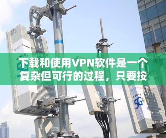 下载和使用VPN软件是一个复杂但可行的过程，只要按照步骤进行，就能轻松完成。以下是一个分步骤的指南，帮助你顺利完成VPN软件的下载和安装