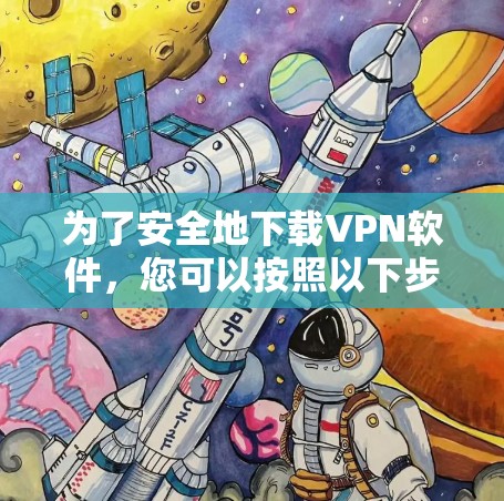 为了安全地下载VPN软件，您可以按照以下步骤进行选择和安装