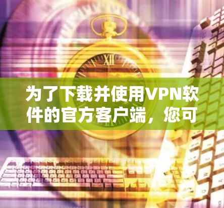 为了下载并使用VPN软件的官方客户端，您可以按照以下步骤进行操作