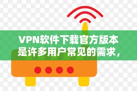 VPN软件下载官方版本是许多用户常见的需求，但需要注意的是，下载软件时不要直接点击第三方网站的链接，以免下载到恶意软件或不安全的资源。以下是几种主要的VPN软件及其官方下载链接
