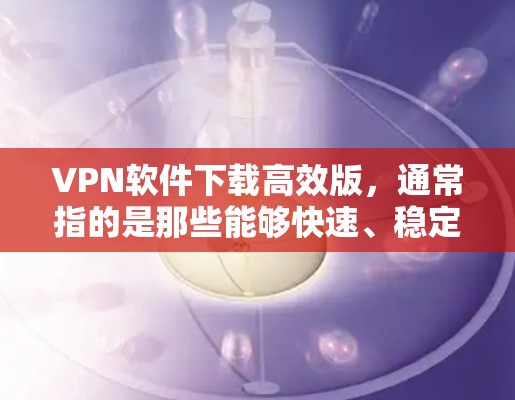 VPN软件下载高效版，通常指的是那些能够快速、稳定地下载和安装VPN软件的版本。以下是一些高效VPN软件下载的推荐，涵盖了多种VPN服务，帮助您高效完成下载过程