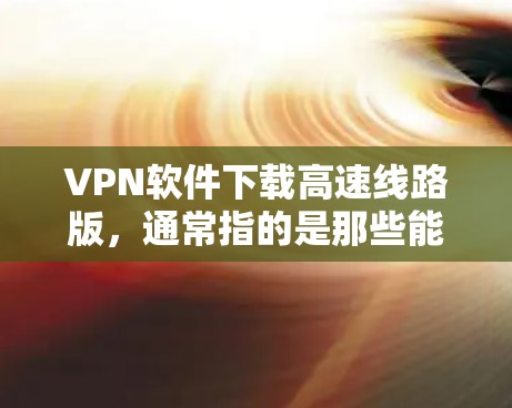 VPN软件下载高速线路版，通常指的是那些能够快速连接到互联网的软件，尤其是那些依赖高速网络的 VPN 服务。以下是一些适合 download 高速线路版 VPN 软件的推荐