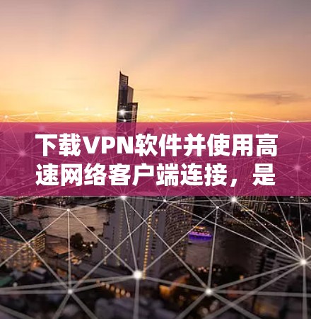 下载VPN软件并使用高速网络客户端连接，是一个需要仔细规划和逐步解决的过程。以下是一个详细的步骤指南，帮助你顺利完成这个过程