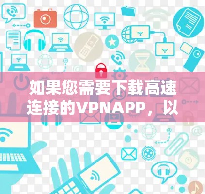 如果您需要下载高速连接的VPNAPP，以下是一些推荐的软件和工具，它们通常提供稳定、高速的连接体验