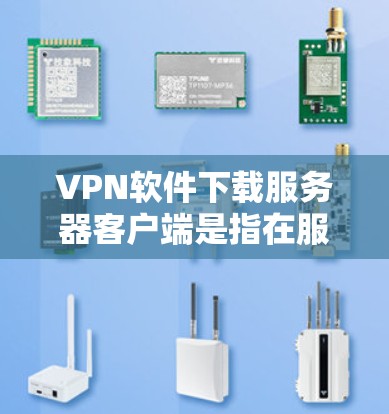 VPN软件下载服务器客户端是指在服务器端安装的软件，用于连接到VPN服务器。这些软件通常被称为客户端或端点。以下是常见VPN客户端下载步骤