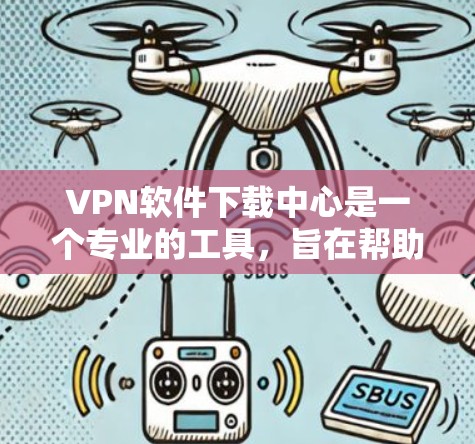 VPN软件下载中心是一个专业的工具，旨在帮助用户轻松下载和安装多种VPN软件。以下是该中心的主要功能和步骤指南