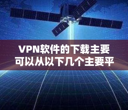 VPN软件的下载主要可以从以下几个主要平台进行