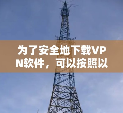 为了安全地下载VPN软件，可以按照以下步骤进行