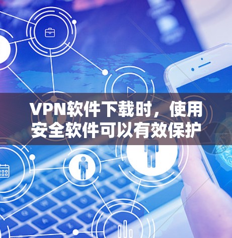 VPN软件下载时，使用安全软件可以有效保护你的网络和数据安全。以下是一些VPN软件的安全性推荐，以及如何使用这些软件