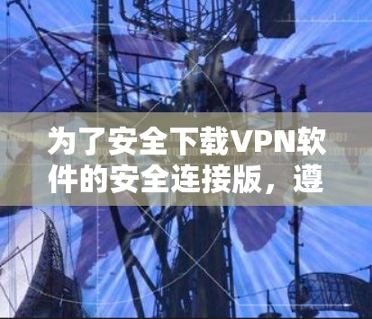 为了安全下载VPN软件的安全连接版，遵循以下步骤
