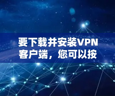 要下载并安装VPN客户端，您可以按照以下步骤进行