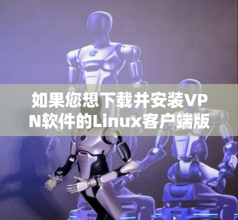 如果您想下载并安装VPN软件的Linux客户端版，以下是一些常用的VPN工具及其安装步骤