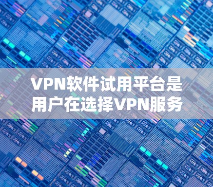VPN软件试用平台是用户在选择VPN服务时常见的选择，它们帮助用户在安全和隐私之间找到合适的技术解决方案。以下是对这些平台的详细分析