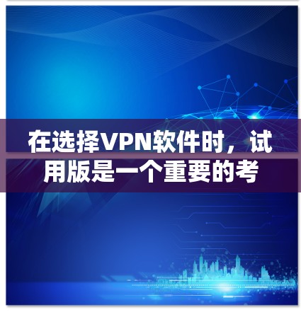 在选择VPN软件时，试用版是一个重要的考虑因素，因为它可以帮助你体验软件的功能和安全性。以下是关于VPN软件试用版的详细分析和选择建议