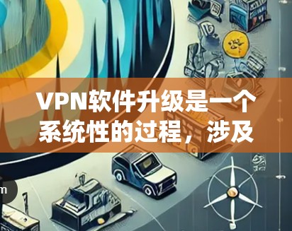 VPN软件升级是一个系统性的过程，涉及设置、安装和配置。以下是一个详细的步骤指南，帮助你顺利完成升级