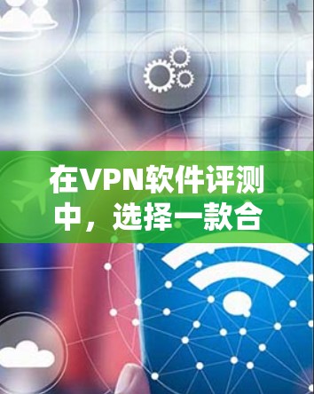 在VPN软件评测中，选择一款合适的软件对于用户来说至关重要。以下是针对热门软件的横向比较，帮助您根据自己的需求做出明智的选择