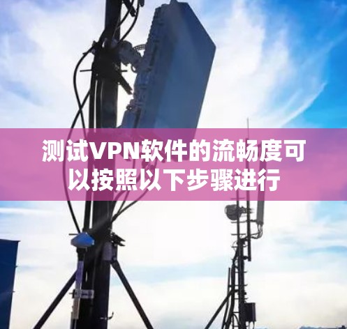 测试VPN软件的流畅度可以按照以下步骤进行