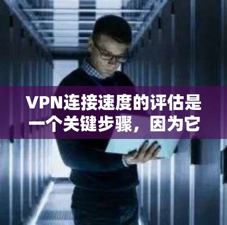 VPN连接速度的评估是一个关键步骤，因为它直接影响网络体验和安全。以下是一个结构化的总结，帮助您更好地理解和应用