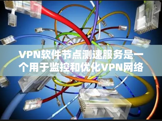 VPN软件节点测速服务是一个用于监控和优化VPN网络性能的工具。以下是该服务的详细说明