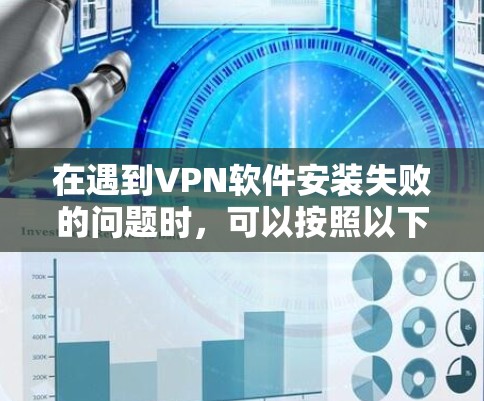 在遇到VPN软件安装失败的问题时，可以按照以下步骤进行排查和解决