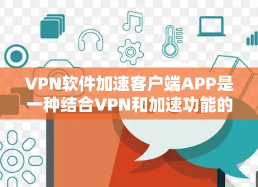 VPN软件加速客户端APP是一种结合VPN和加速功能的软件，用户可以在互联网上轻松访问多个地区的资源，同时通过加速软件优化下载速度。以下是使用该软件的具体步骤