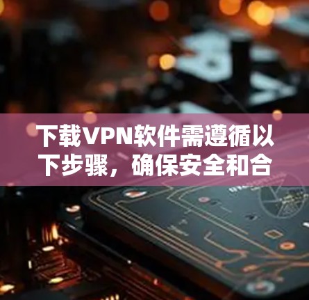 下载VPN软件需遵循以下步骤，确保安全和合法
