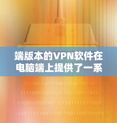 端版本的VPN软件在电脑端上提供了一系列功能，帮助用户实现对不相关网站的防火墙，同时保护用户隐私。以下是端版本VPN软件的主要功能及其操作步骤