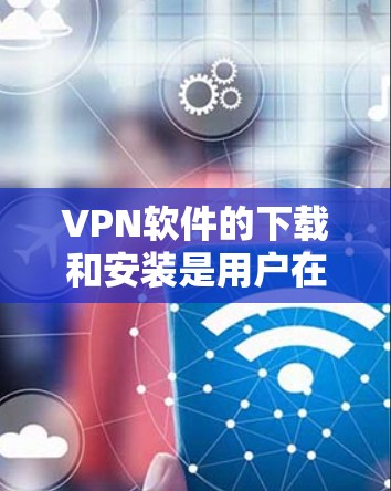 VPN软件的下载和安装是用户在网络安全方面常见的需求。以下是一步步的解决方案