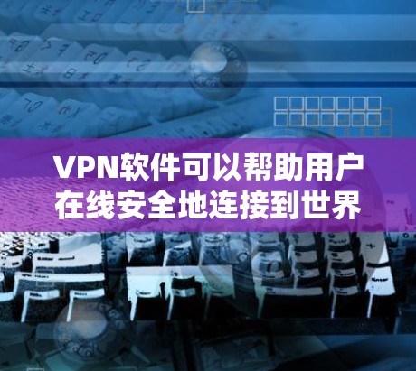 VPN软件可以帮助用户在线安全地连接到世界各国的网络，保护隐私和数据安全。以下是几种常用的VPN软件，详细介绍它们的使用方法