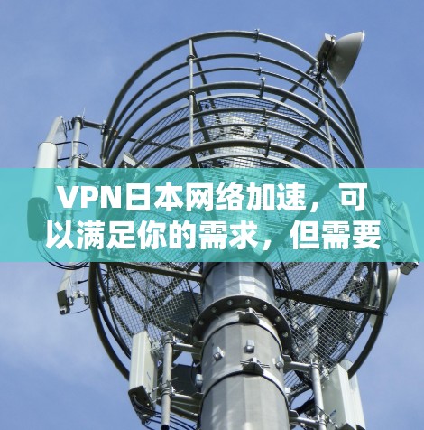 VPN日本网络加速，可以满足你的需求，但需要考虑以下几个方面