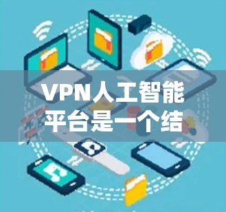 VPN人工智能平台是一个结合了网络安全和人工智能技术的解决方案，旨在通过AI优化VPN连接，提高用户体验的同时，提升安全性。以下是对该技术的详细分析和总结