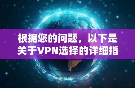 根据您的问题，以下是关于VPN选择的详细指南，涵盖您可能需要的信息和参考