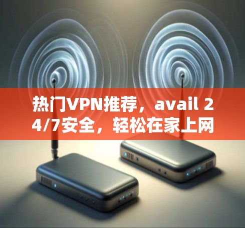 热门VPN推荐，avail 24/7安全，轻松在家上网